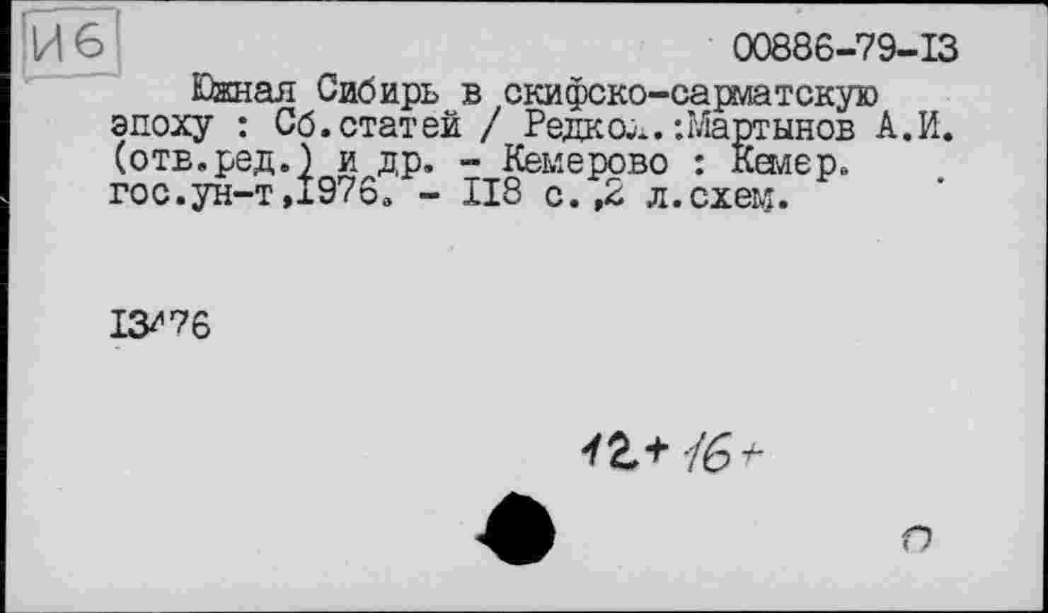 ﻿00886-79-13
Южная Сибирь в скифско-сарматскую эпоху : Сб. статей / Редко;*.’.Мартынов А.И. (отв.ред.) и др. - Кемерово : Кемер. гос.ун-т ,1976. - 118 с. ,2 л.схєьї.
13^76